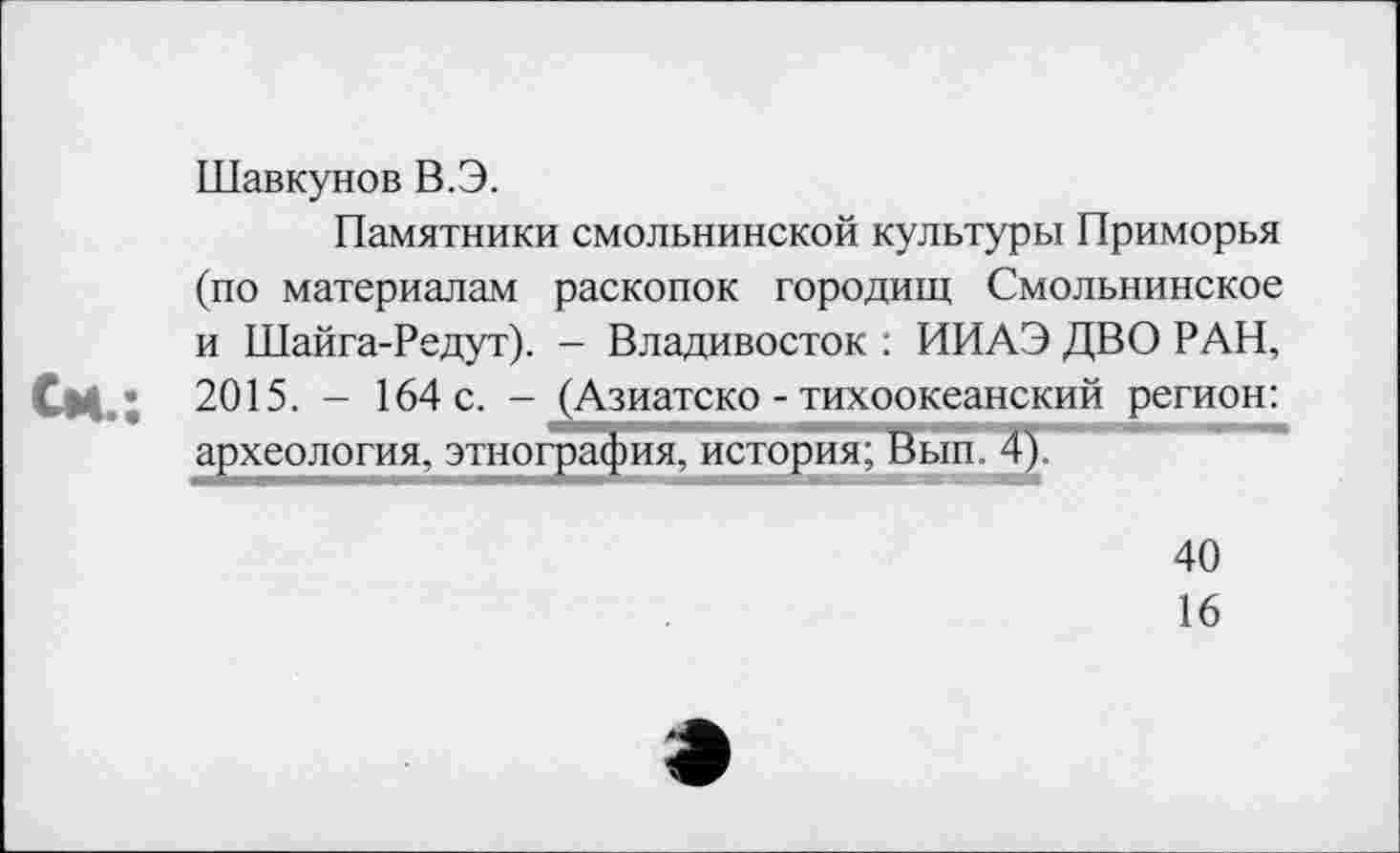 ﻿Шавкунов В.Э.
Памятники смольнинской культуры Приморья (по материалам раскопок городищ Смольнинское и Шайга-Редут). - Владивосток : ИИАЭ ДВО РАН,
2015. - 164с. - (Азиатско-тихоокеанский регион:
40
16